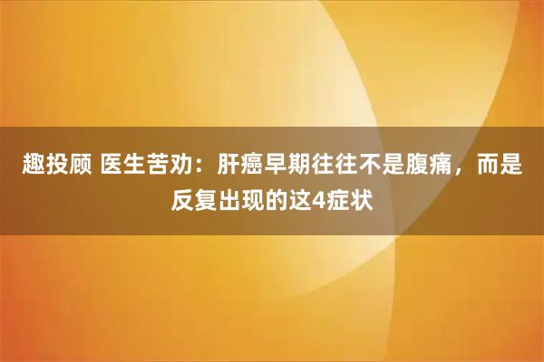 趣投顾 医生苦劝：肝癌早期往往不是腹痛，而是反复出现的这4症状
