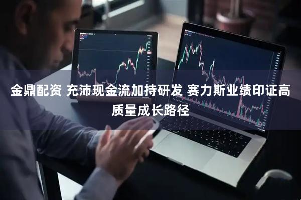 金鼎配资 充沛现金流加持研发 赛力斯业绩印证高质量成长路径