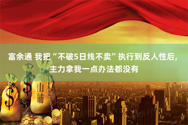 富余通 我把“不破5日线不卖”执行到反人性后, 主力拿我一点办法都没有