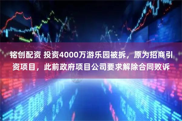 铭创配资 投资4000万游乐园被拆，原为招商引资项目，此前政府项目公司要求解除合同败诉