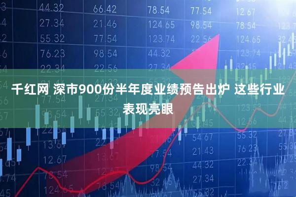 千红网 深市900份半年度业绩预告出炉 这些行业表现亮眼